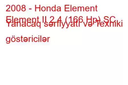 2008 - Honda Element
Element II 2.4 (166 Hp) SC Yanacaq sərfiyyatı və Texniki göstəricilər